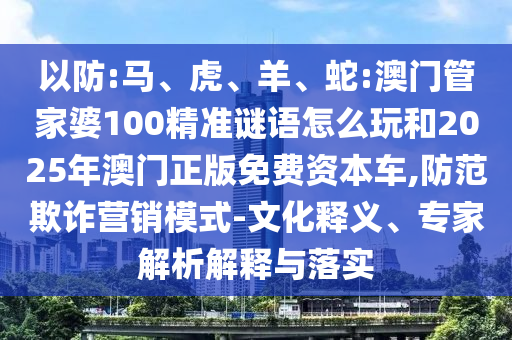 以防:馬、虎、羊、蛇:澳門管家婆100精準(zhǔn)謎語怎么玩和2025年澳門正版免費(fèi)資本車,防范欺詐營(yíng)銷模式-文化釋義、專家解析解釋與落實(shí)