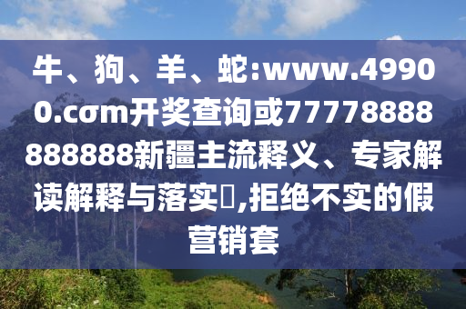 牛、狗、羊、蛇:www.49900.cσm開獎查詢或77778888888888新疆主流釋義、專家解讀解釋與落實?,拒絕不實的假營銷套