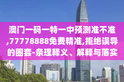澳門一碼一特一中預(yù)測準不準,77778888免費精準,拒絕誤導(dǎo)的圈套-條理釋義、解釋與落實