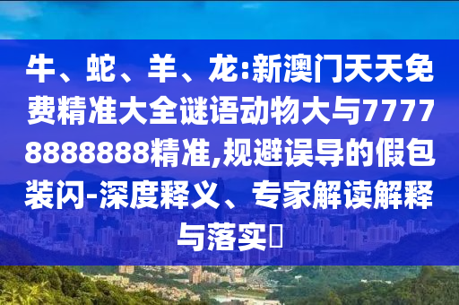 牛、蛇、羊、龍:新澳門天天免費精準大全謎語動物大與77778888888精準,規(guī)避誤導(dǎo)的假包裝閃-深度釋義、專家解讀解釋與落實?