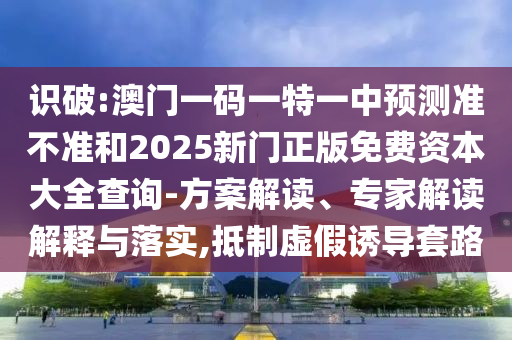 識破:澳門一碼一特一中預(yù)測準不準和2025新門正版免費資本大全查詢-方案解讀、專家解讀解釋與落實,抵制虛假誘導(dǎo)套路
