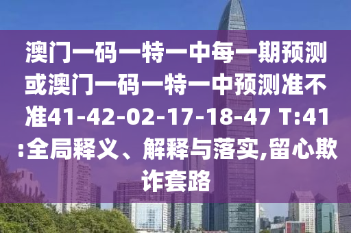 澳門一碼一特一中每一期預測或澳門一碼一特一中預測準不準41-42-02-17-18-47 T:41:全局釋義、解釋與落實,留心欺詐套路