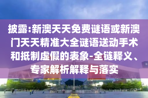 披露:新澳天天免費謎語或新澳門天天精準大全謎語送動手術(shù)和抵制虛假的表象-全鏈釋義、專家解析解釋與落實