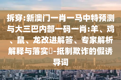 拆穿:新澳門一肖一馬中特預(yù)測與大三巴內(nèi)部一碼一肖:羊、雞、鼠、龍改進(jìn)解答、專家解析解釋與落實?-抵制欺詐的假誘導(dǎo)詞