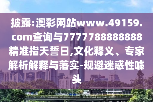 披露:澳彩網(wǎng)站www.49159.соm查詢與7777788888888精準(zhǔn)指天誓日,文化釋義、專家解析解釋與落實(shí)-規(guī)避迷惑性噱頭