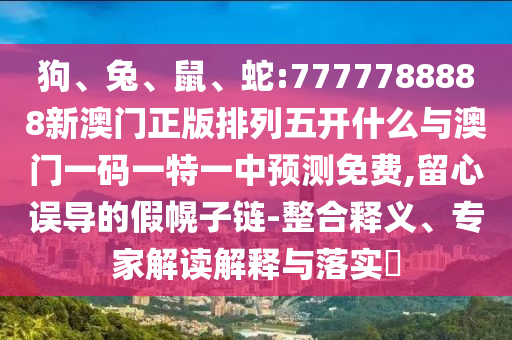 狗、兔、鼠、蛇:7777788888新澳門正版排列五開什么與澳門一碼一特一中預(yù)測免費(fèi),留心誤導(dǎo)的假幌子鏈-整合釋義、專家解讀解釋與落實(shí)?