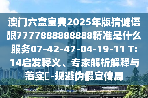 澳門六盒寶典2025年版猜謎語跟7777888888888精準(zhǔn)是什么服務(wù)07-42-47-04-19-11 T:14啟發(fā)釋義、專家解析解釋與落實?-規(guī)避偽假宣傳局