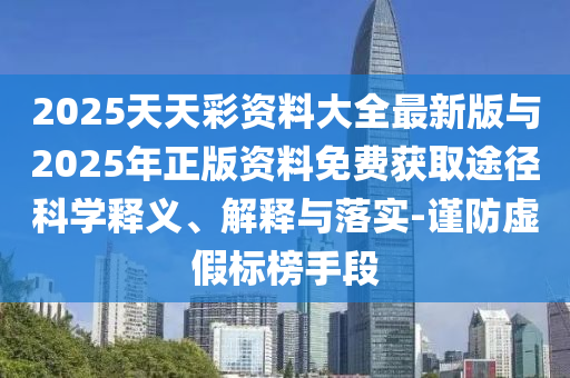 2025天天彩資料大全最新版與2025年正版資料免費獲取途徑科學釋義、解釋與落實-謹防虛假標榜手段