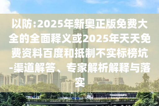 以防:2025年新奧正版免費大全的全面釋義或2025年天天免費資料百度和抵制不實標榜坑-渠道解答、專家解析解釋與落實