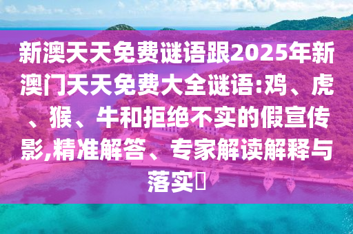 新澳天天免費謎語跟2025年新澳門天天免費大全謎語:雞、虎、猴、牛和拒絕不實的假宣傳影,精準解答、專家解讀解釋與落實?