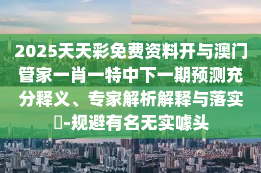 2025天天彩免費資料開與澳門管家一肖一特中下一期預測充分釋義、專家解析解釋與落實?-規(guī)避有名無實噱頭