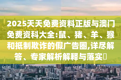 2025天天免費(fèi)資料正版與澳門免費(fèi)資科大全:鼠、豬、羊、猴和抵制欺詐的假?gòu)V告圈,詳盡解答、專家解析解釋與落實(shí)?
