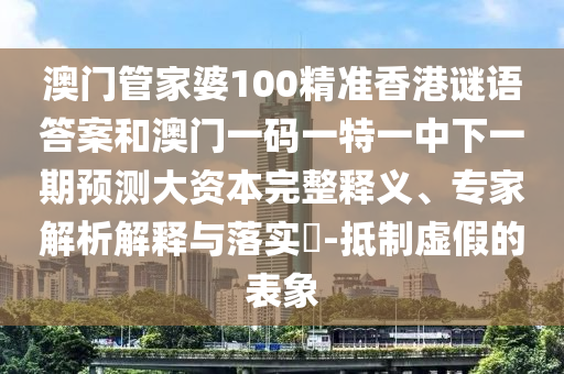 澳門管家婆100精準(zhǔn)香港謎語答案和澳門一碼一特一中下一期預(yù)測(cè)大資本完整釋義、專家解析解釋與落實(shí)?-抵制虛假的表象