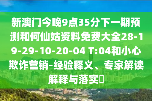 新澳門今晚9點(diǎn)35分下一期預(yù)測(cè)和何仙姑資料免費(fèi)大全28-19-29-10-20-04 T:04和小心欺詐營銷-經(jīng)驗(yàn)釋義、專家解讀解釋與落實(shí)?