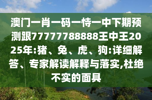 澳門一肖一碼一恃一中下期預(yù)測(cè)跟77777788888王中王2025年:豬、兔、虎、狗:詳細(xì)解答、專家解讀解釋與落實(shí),杜絕不實(shí)的面具