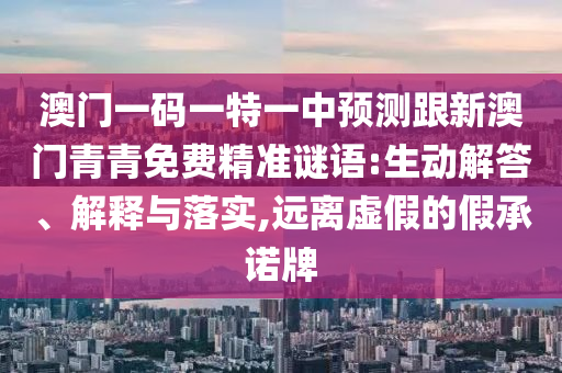 澳門一碼一特一中預(yù)測(cè)跟新澳門青青免費(fèi)精準(zhǔn)謎語:生動(dòng)解答、解釋與落實(shí),遠(yuǎn)離虛假的假承諾牌
