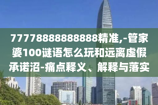 77778888888888精準(zhǔn),-管家婆100謎語怎么玩和遠(yuǎn)離虛假承諾沼-痛點(diǎn)釋義、解釋與落實(shí)