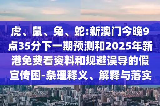 虎、鼠、兔、蛇:新澳門今晚9點(diǎn)35分下一期預(yù)測(cè)和2025年新港免費(fèi)看資料和規(guī)避誤導(dǎo)的假宣傳困-條理釋義、解釋與落實(shí)