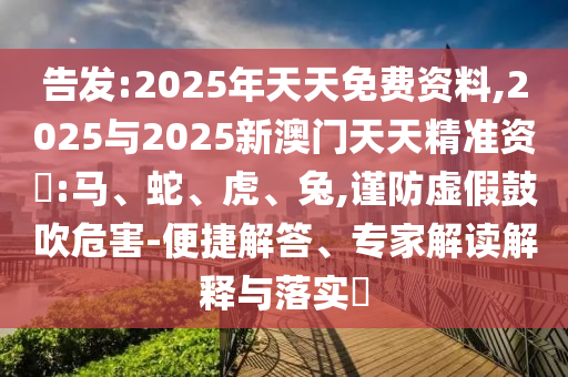 告發(fā):2025年天天免費(fèi)資料,2025與2025新澳門天天精準(zhǔn)資枓:馬、蛇、虎、兔,謹(jǐn)防虛假鼓吹危害-便捷解答、專家解讀解釋與落實(shí)?