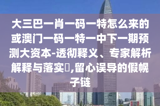 大三巴一肖一碼一特怎么來的或澳門一碼一特一中下一期預測大資本-透徹釋義、專家解析解釋與落實?,留心誤導的假幌子鏈
