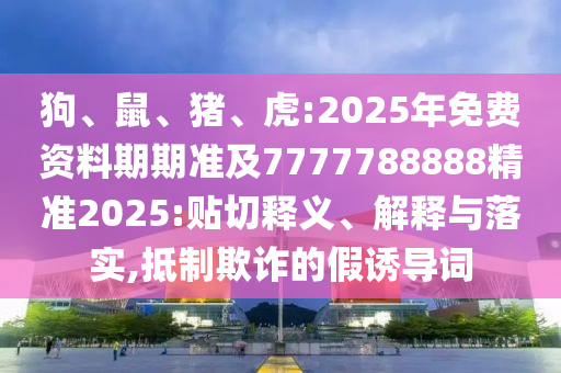 狗、鼠、豬、虎:2025年免費(fèi)資料期期準(zhǔn)及7777788888精準(zhǔn)2025:貼切釋義、解釋與落實(shí),抵制欺詐的假誘導(dǎo)詞