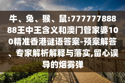 牛、兔、猴、鼠:77777788888王中王含義和澳門(mén)管家婆100精準(zhǔn)香港謎語(yǔ)答案-預(yù)案解答、專家解析解釋與落實(shí),留心誤導(dǎo)的煙霧彈