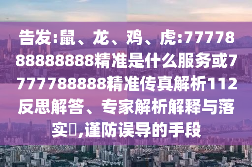 告發(fā):鼠、龍、雞、虎:7777888888888精準(zhǔn)是什么服務(wù)或7777788888精準(zhǔn)傳真解析112反思解答、專家解析解釋與落實(shí)?,謹(jǐn)防誤導(dǎo)的手段