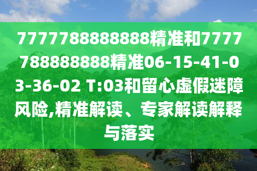 7777788888888精準(zhǔn)和7777788888888精準(zhǔn)06-15-41-03-36-02 T:03和留心虛假迷障風(fēng)險,精準(zhǔn)解讀、專家解讀解釋與落實(shí)
