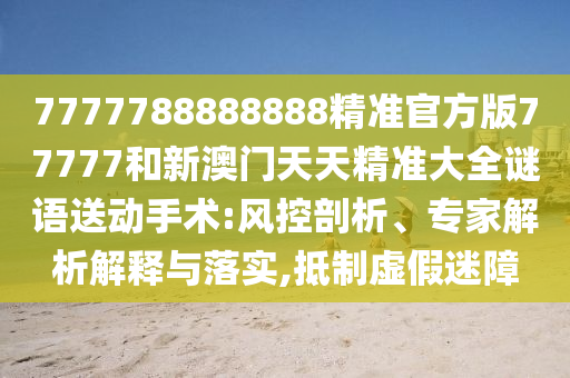7777788888888精準(zhǔn)官方版77777和新澳門(mén)天天精準(zhǔn)大全謎語(yǔ)送動(dòng)手術(shù):風(fēng)控剖析、專家解析解釋與落實(shí),抵制虛假迷障