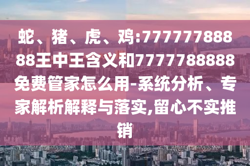 蛇、豬、虎、雞:77777788888王中王含義和7777788888免費(fèi)管家怎么用-系統(tǒng)分析、專家解析解釋與落實(shí),留心不實(shí)推銷(xiāo)