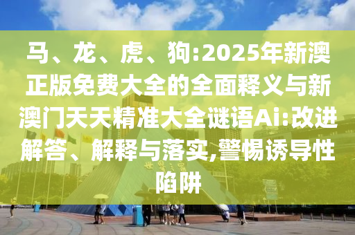 馬、龍、虎、狗:2025年新澳正版免費(fèi)大全的全面釋義與新澳門(mén)天天精準(zhǔn)大全謎語(yǔ)Ai:改進(jìn)解答、解釋與落實(shí),警惕誘導(dǎo)性陷阱