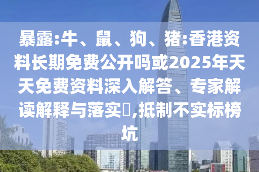 暴露:牛、鼠、狗、豬:香港資料長期免費(fèi)公開嗎或2025年天天免費(fèi)資料深入解答、專家解讀解釋與落實(shí)?,抵制不實(shí)標(biāo)榜坑