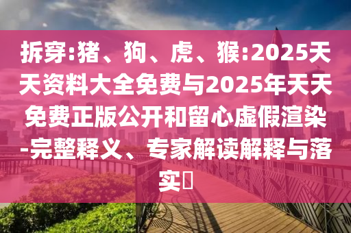 拆穿:豬、狗、虎、猴:2025天天資料大全免費(fèi)與2025年天天免費(fèi)正版公開(kāi)和留心虛假渲染-完整釋義、專家解讀解釋與落實(shí)?