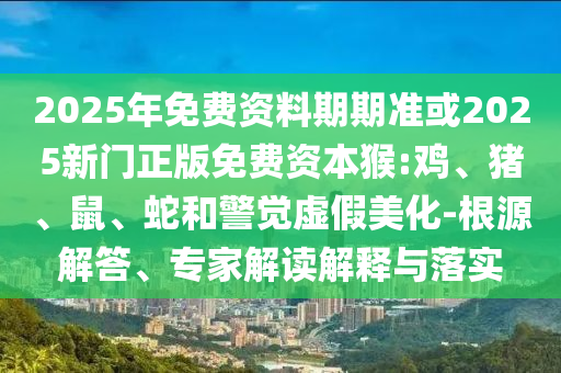 2025年免費(fèi)資料期期準(zhǔn)或2025新門正版免費(fèi)資本猴:雞、豬、鼠、蛇和警覺(jué)虛假美化-根源解答、專家解讀解釋與落實(shí)