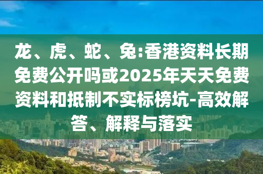 龍、虎、蛇、兔:香港資料長(zhǎng)期免費(fèi)公開嗎或2025年天天免費(fèi)資料和抵制不實(shí)標(biāo)榜坑-高效解答、解釋與落實(shí)