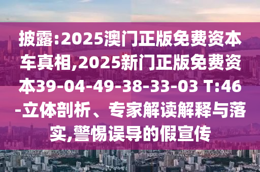 披露:2025澳門正版免費(fèi)資本車真相,2025新門正版免費(fèi)資本39-04-49-38-33-03 T:46-立體剖析、專家解讀解釋與落實(shí),警惕誤導(dǎo)的假宣傳