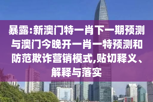 暴露:新澳門特一肖下一期預(yù)測與澳門今晚開一肖一特預(yù)測和防范欺詐營銷模式,貼切釋義、解釋與落實(shí)