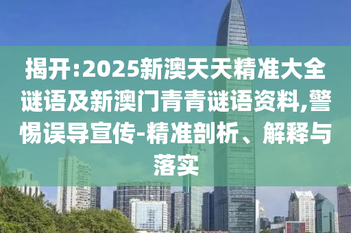 揭開:2025新澳天天精準大全謎語及新澳門青青謎語資料,警惕誤導宣傳-精準剖析、解釋與落實