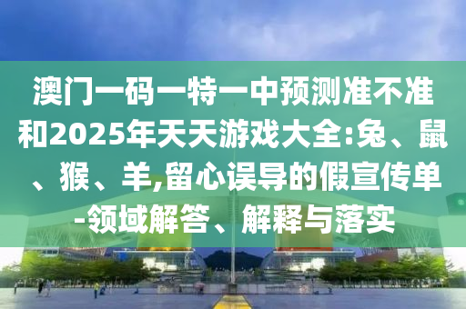 澳門一碼一特一中預測準不準和2025年天天游戲大全:兔、鼠、猴、羊,留心誤導的假宣傳單-領(lǐng)域解答、解釋與落實