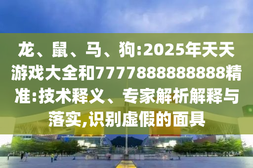 龍、鼠、馬、狗:2025年天天游戲大全和7777888888888精準:技術(shù)釋義、專家解析解釋與落實,識別虛假的面具