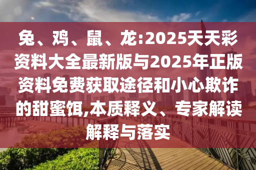 兔、雞、鼠、龍:2025天天彩資料大全最新版與2025年正版資料免費獲取途徑和小心欺詐的甜蜜餌,本質(zhì)釋義、專家解讀解釋與落實