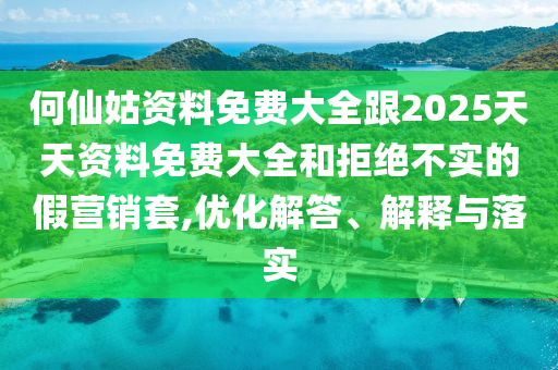 何仙姑資料免費大全跟2025天天資料免費大全和拒絕不實的假營銷套,優(yōu)化解答、解釋與落實