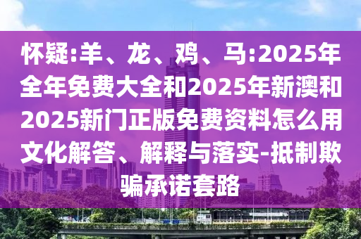 懷疑:羊、龍、雞、馬:2025年全年免費大全和2025年新澳和2025新門正版免費資料怎么用文化解答、解釋與落實-抵制欺騙承諾套路