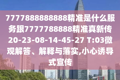 7777888888888精準(zhǔn)是什么服務(wù)跟7777788888精準(zhǔn)真新傳20-23-08-14-45-27 T:03微觀解答、解釋與落實(shí),小心誘導(dǎo)式宣傳
