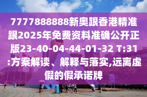 7777888888新奧跟香港精準(zhǔn)跟2025年免費(fèi)資料準(zhǔn)確公開正版23-40-04-44-01-32 T:31:方案解讀、解釋與落實(shí),遠(yuǎn)離虛假的假承諾牌