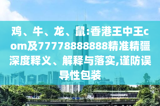 雞、牛、龍、鼠:香港王中王com及77778888888精準精疆深度釋義、解釋與落實,謹防誤導性包裝