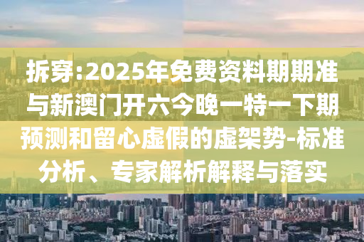 拆穿:2025年免費(fèi)資料期期準(zhǔn)與新澳門開六今晚一特一下期預(yù)測和留心虛假的虛架勢-標(biāo)準(zhǔn)分析、專家解析解釋與落實(shí)