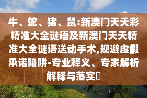 牛、蛇、豬、鼠:新澳門天天彩精準(zhǔn)大全謎語及新澳門天天精準(zhǔn)大全謎語送動(dòng)手術(shù),規(guī)避虛假承諾陷阱-專業(yè)釋義、專家解析解釋與落實(shí)?