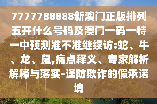 7777788888新澳門(mén)正版排列五開(kāi)什么號(hào)碼及澳門(mén)一碼一特一中預(yù)測(cè)準(zhǔn)不準(zhǔn)繼續(xù)訪:蛇、牛、龍、鼠,痛點(diǎn)釋義、專(zhuān)家解析解釋與落實(shí)-謹(jǐn)防欺詐的假承諾境