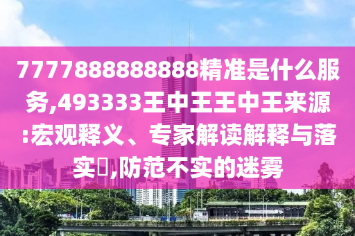 7777888888888精準(zhǔn)是什么服務(wù),493333王中王王中王來(lái)源:宏觀釋義、專家解讀解釋與落實(shí)?,防范不實(shí)的迷霧